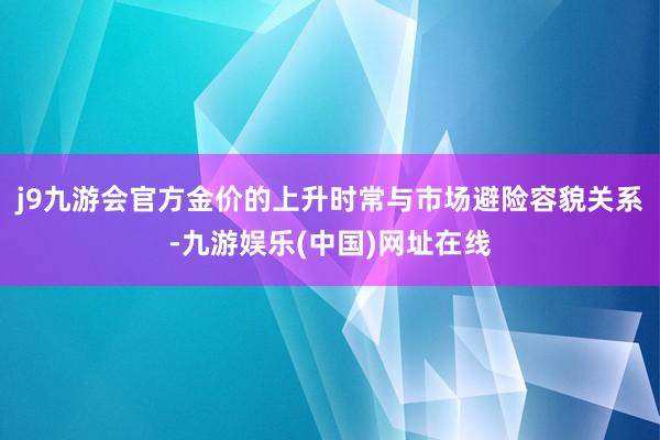 j9九游会官方金价的上升时常与市场避险容貌关系-九游娱乐(中国)网址在线