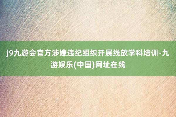 j9九游会官方涉嫌违纪组织开展线放学科培训-九游娱乐(中国)网址在线