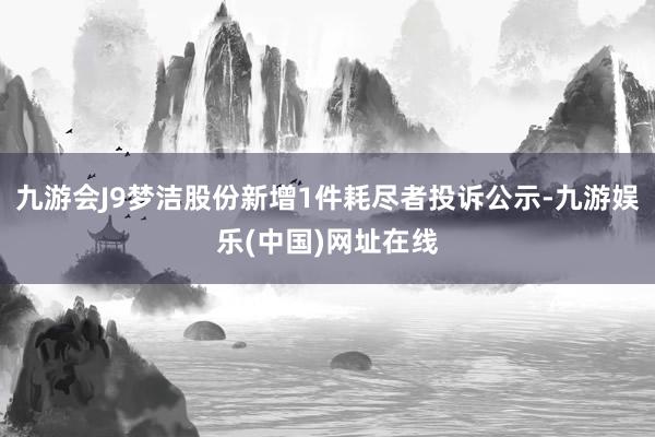 九游会J9梦洁股份新增1件耗尽者投诉公示-九游娱乐(中国)网址在线