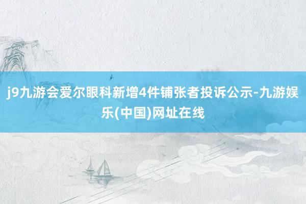 j9九游会爱尔眼科新增4件铺张者投诉公示-九游娱乐(中国)网址在线