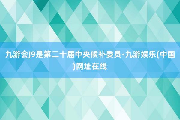 九游会J9是第二十届中央候补委员-九游娱乐(中国)网址在线