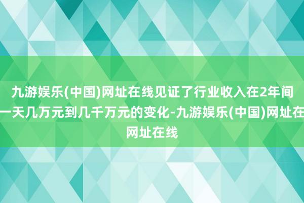 九游娱乐(中国)网址在线见证了行业收入在2年间从一天几万元到几千万元的变化-九游娱乐(中国)网址在线