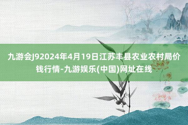 九游会J92024年4月19日江苏丰县农业农村局价钱行情-九游娱乐(中国)网址在线