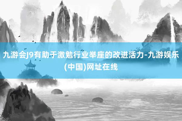 九游会J9有助于激勉行业举座的改进活力-九游娱乐(中国)网址在线