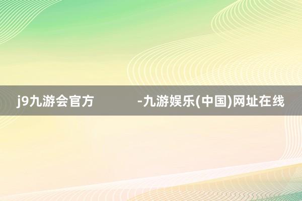 j9九游会官方            -九游娱乐(中国)网址在线