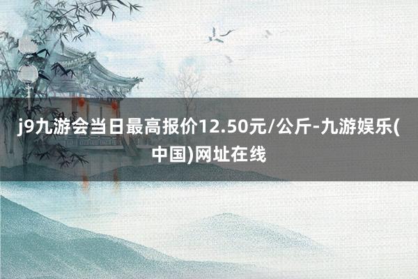 j9九游会当日最高报价12.50元/公斤-九游娱乐(中国)网址在线