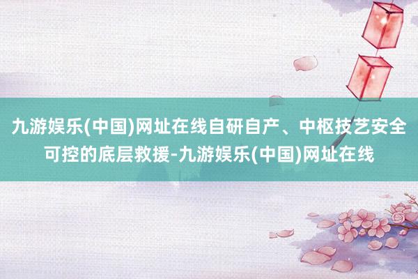 九游娱乐(中国)网址在线自研自产、中枢技艺安全可控的底层救援-九游娱乐(中国)网址在线