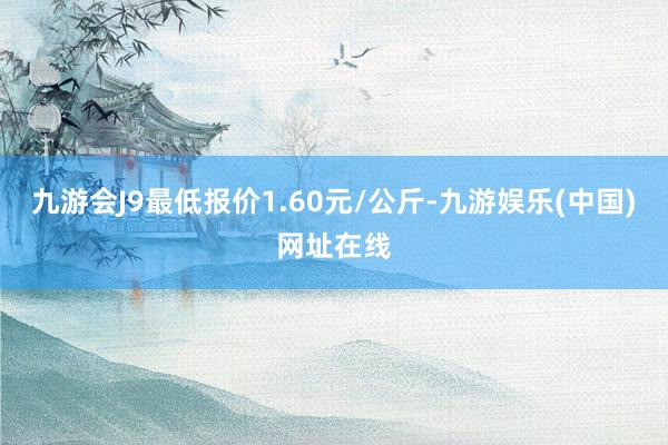 九游会J9最低报价1.60元/公斤-九游娱乐(中国)网址在线