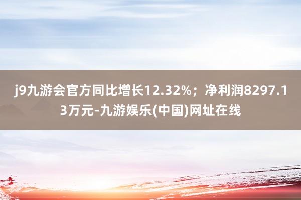 j9九游会官方同比增长12.32%；净利润8297.13万元-九游娱乐(中国)网址在线