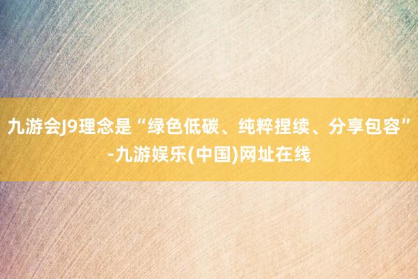 九游会J9理念是“绿色低碳、纯粹捏续、分享包容”-九游娱乐(中国)网址在线