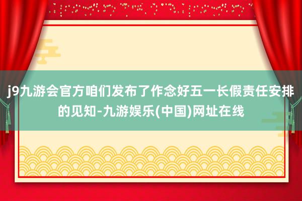 j9九游会官方咱们发布了作念好五一长假责任安排的见知-九游娱乐(中国)网址在线