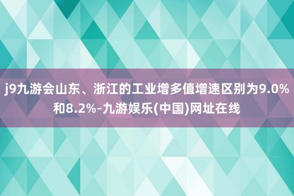 j9九游会山东、浙江的工业增多值增速区别为9.0%和8.2%-九游娱乐(中国)网址在线