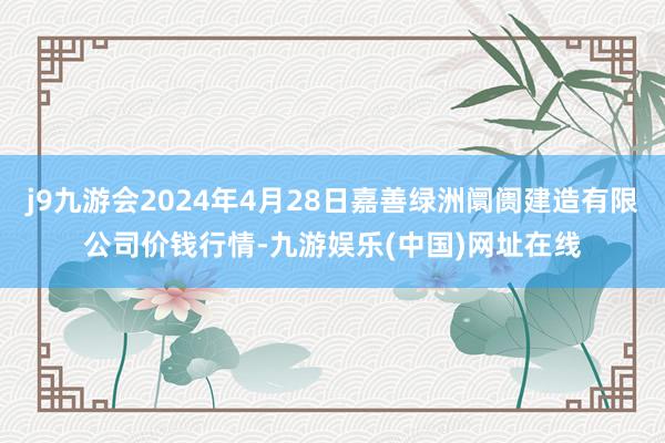 j9九游会2024年4月28日嘉善绿洲阛阓建造有限公司价钱行情-九游娱乐(中国)网址在线