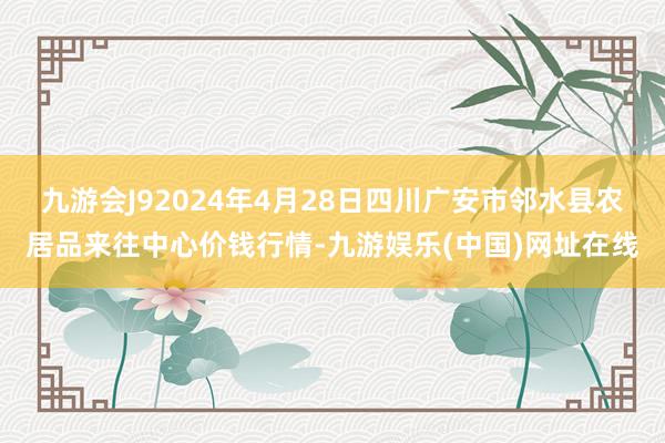 九游会J92024年4月28日四川广安市邻水县农居品来往中心价钱行情-九游娱乐(中国)网址在线