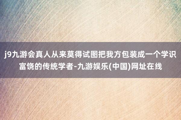 j9九游会真人从来莫得试图把我方包装成一个学识富饶的传统学者-九游娱乐(中国)网址在线