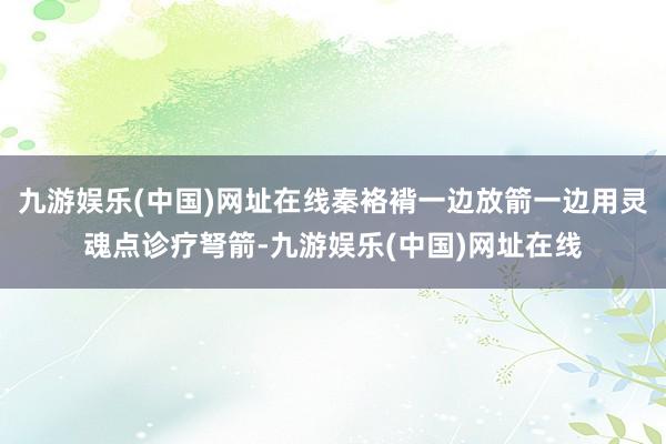 九游娱乐(中国)网址在线秦袼褙一边放箭一边用灵魂点诊疗弩箭-九游娱乐(中国)网址在线