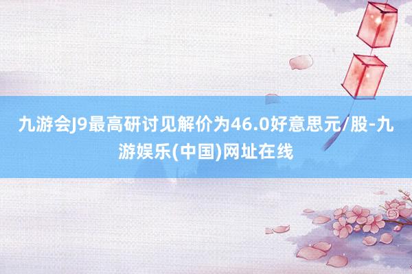 九游会J9最高研讨见解价为46.0好意思元/股-九游娱乐(中国)网址在线