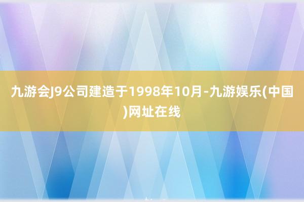 九游会J9公司建造于1998年10月-九游娱乐(中国)网址在线