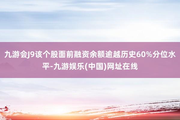 九游会J9该个股面前融资余额逾越历史60%分位水平-九游娱乐(中国)网址在线