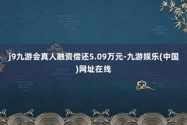 j9九游会真人融资偿还5.09万元-九游娱乐(中国)网址在线