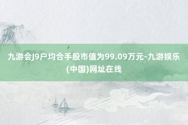 九游会J9户均合手股市值为99.09万元-九游娱乐(中国)网址在线