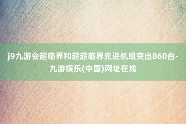 j9九游会超临界和超超临界先进机组突出860台-九游娱乐(中国)网址在线