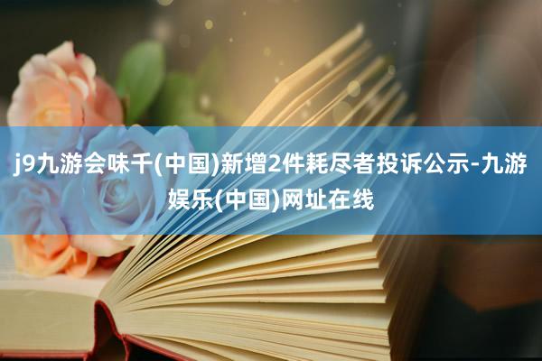 j9九游会味千(中国)新增2件耗尽者投诉公示-九游娱乐(中国)网址在线