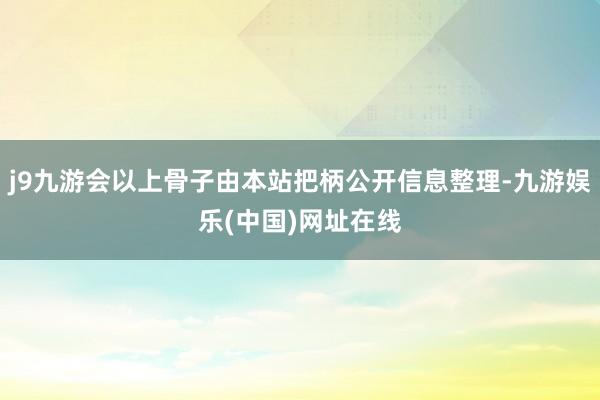 j9九游会以上骨子由本站把柄公开信息整理-九游娱乐(中国)网址在线