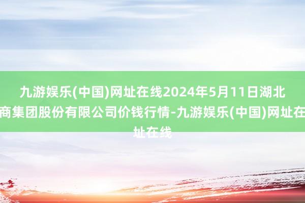 九游娱乐(中国)网址在线2024年5月11日湖北黄商集团股份有限公司价钱行情-九游娱乐(中国)网址在线