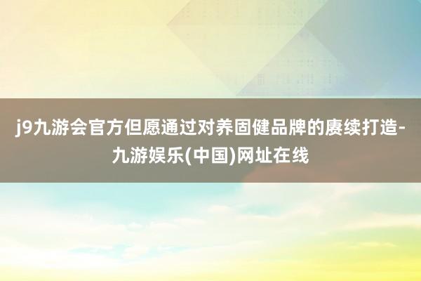 j9九游会官方但愿通过对养固健品牌的赓续打造-九游娱乐(中国)网址在线