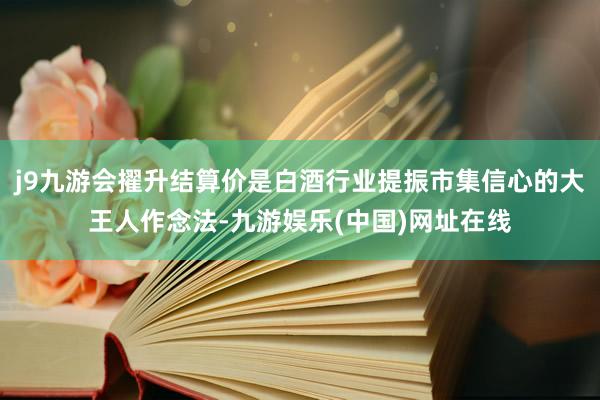 j9九游会擢升结算价是白酒行业提振市集信心的大王人作念法-九游娱乐(中国)网址在线