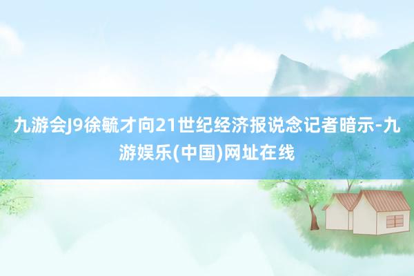 九游会J9徐毓才向21世纪经济报说念记者暗示-九游娱乐(中国)网址在线