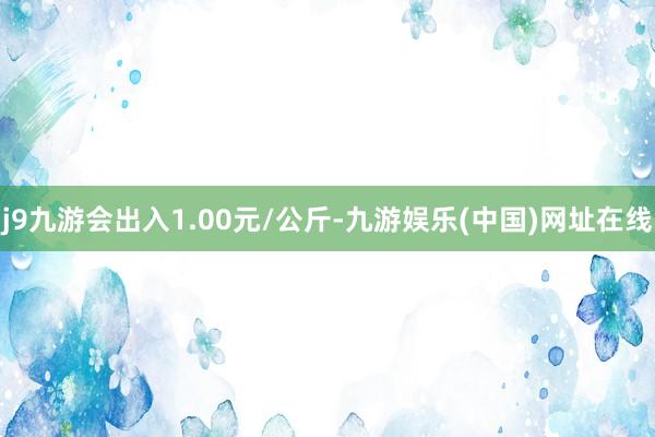 j9九游会出入1.00元/公斤-九游娱乐(中国)网址在线