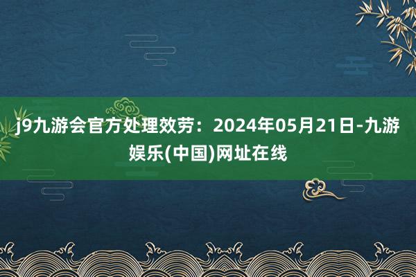 j9九游会官方处理效劳：2024年05月21日-九游娱乐(中国)网址在线