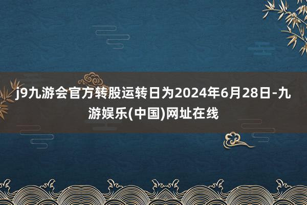 j9九游会官方转股运转日为2024年6月28日-九游娱乐(中国)网址在线