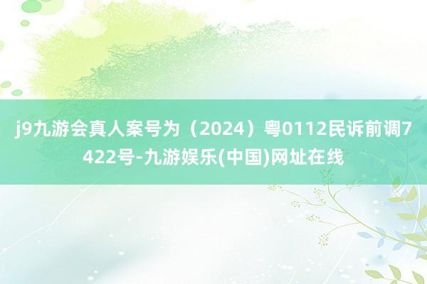 j9九游会真人案号为（2024）粤0112民诉前调7422号-九游娱乐(中国)网址在线