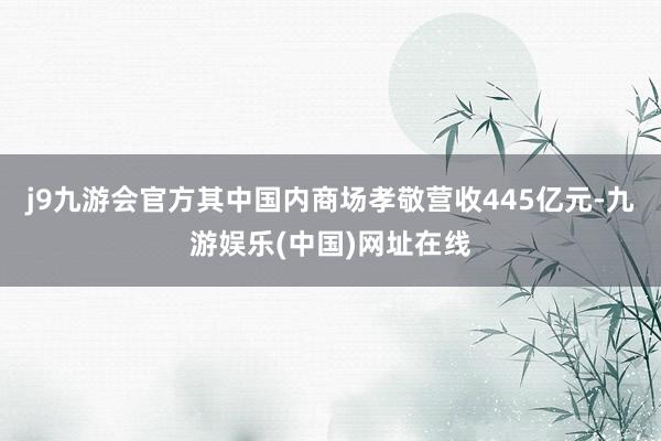 j9九游会官方其中国内商场孝敬营收445亿元-九游娱乐(中国)网址在线