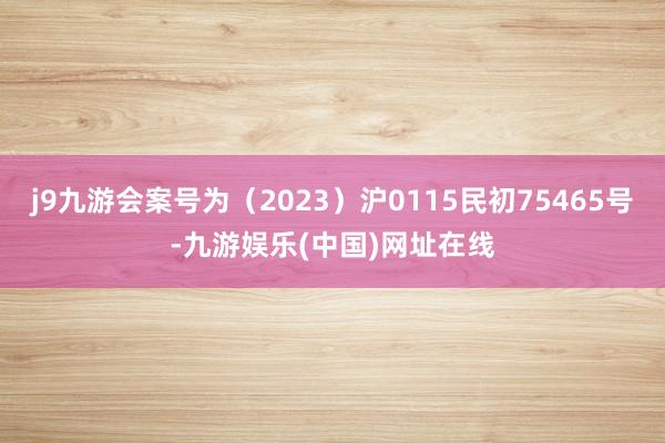 j9九游会案号为（2023）沪0115民初75465号-九游娱乐(中国)网址在线