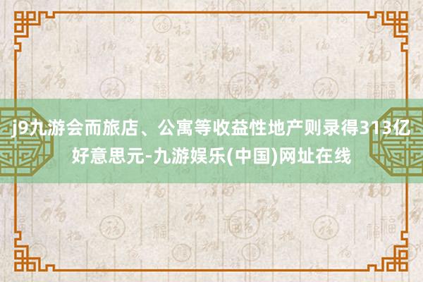 j9九游会而旅店、公寓等收益性地产则录得313亿好意思元-九游娱乐(中国)网址在线