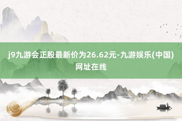 j9九游会正股最新价为26.62元-九游娱乐(中国)网址在线