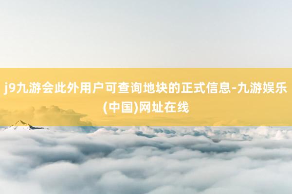 j9九游会此外用户可查询地块的正式信息-九游娱乐(中国)网址在线