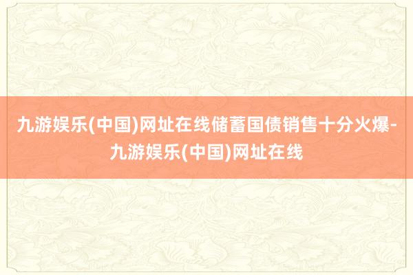 九游娱乐(中国)网址在线储蓄国债销售十分火爆-九游娱乐(中国)网址在线