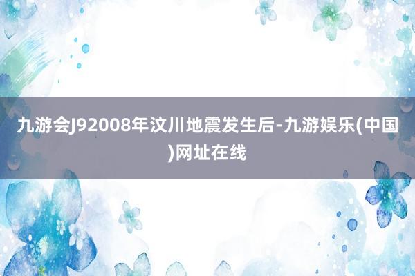 九游会J92008年汶川地震发生后-九游娱乐(中国)网址在线