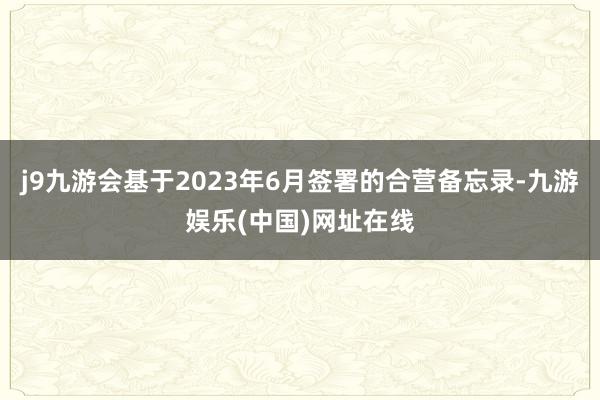 j9九游会基于2023年6月签署的合营备忘录-九游娱乐(中国)网址在线