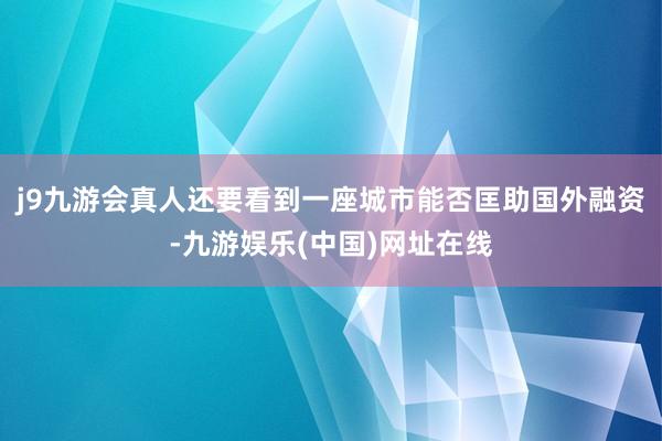 j9九游会真人还要看到一座城市能否匡助国外融资-九游娱乐(中国)网址在线