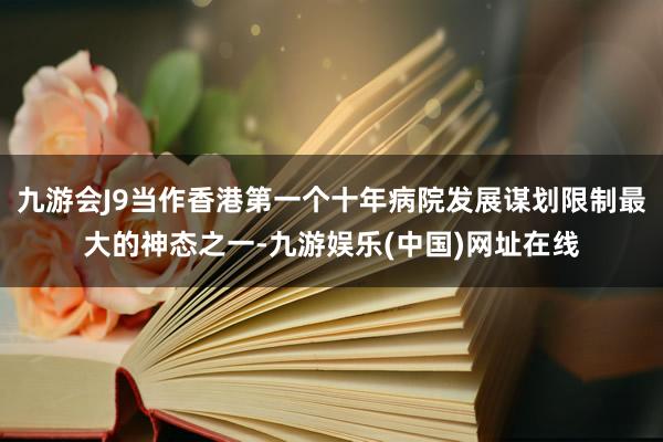 九游会J9当作香港第一个十年病院发展谋划限制最大的神态之一-九游娱乐(中国)网址在线