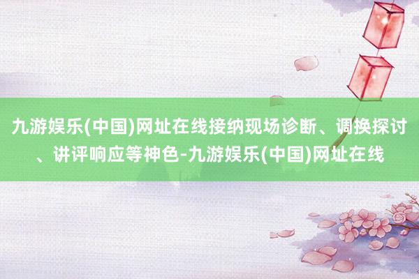 九游娱乐(中国)网址在线接纳现场诊断、调换探讨、讲评响应等神色-九游娱乐(中国)网址在线