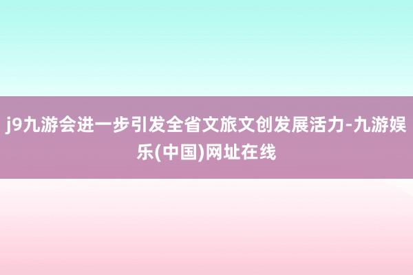 j9九游会进一步引发全省文旅文创发展活力-九游娱乐(中国)网址在线