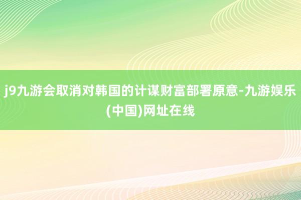 j9九游会取消对韩国的计谋财富部署原意-九游娱乐(中国)网址在线