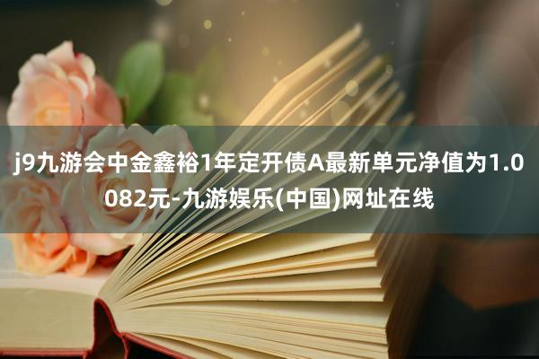 j9九游会中金鑫裕1年定开债A最新单元净值为1.0082元-九游娱乐(中国)网址在线